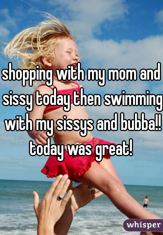shopping with my mom and sissy today then swimming with my sissys and bubba!! today was great! 