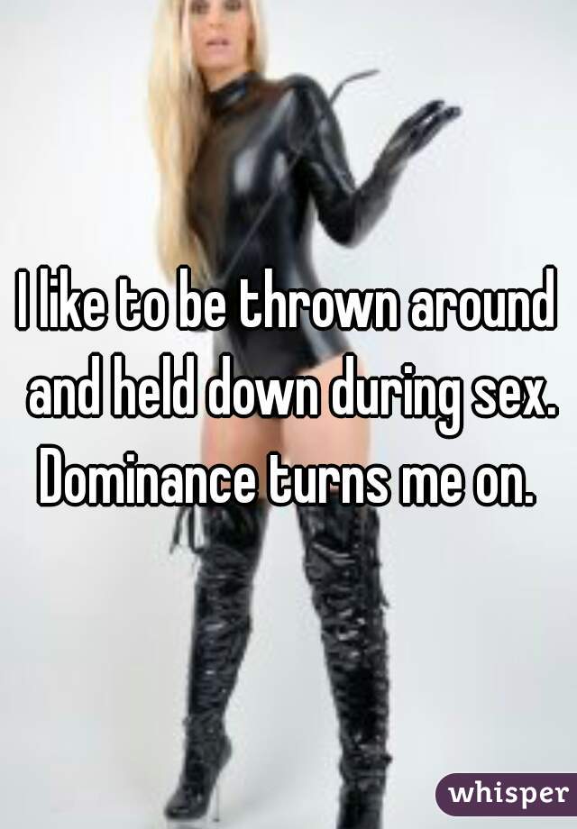 I like to be thrown around and held down during sex. Dominance turns me on. 