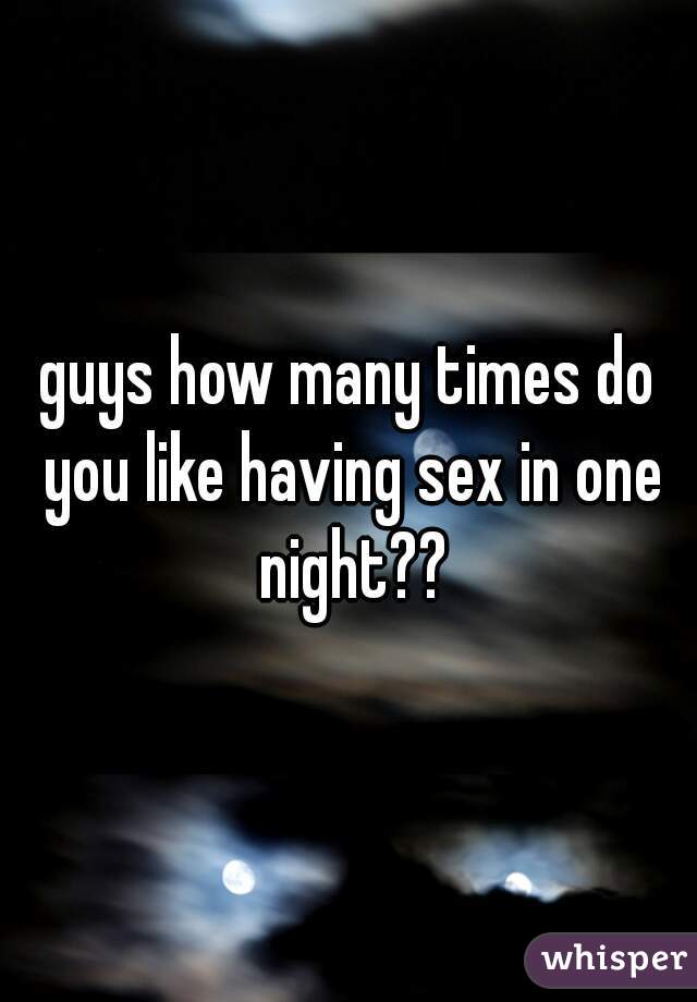 guys how many times do you like having sex in one night??