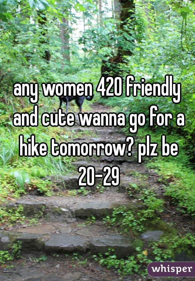 any women 420 friendly and cute wanna go for a hike tomorrow? plz be 20-29