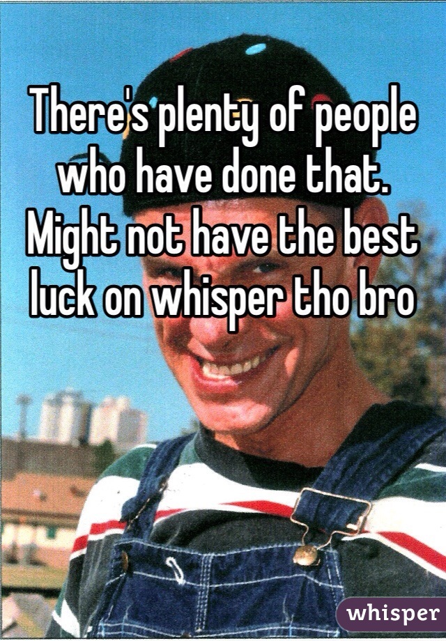 There's plenty of people who have done that. Might not have the best luck on whisper tho bro