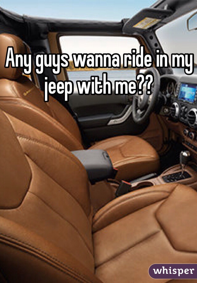 Any guys wanna ride in my jeep with me??
