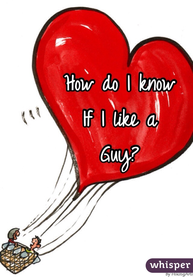 How do I know 
If I like a 
Guy?