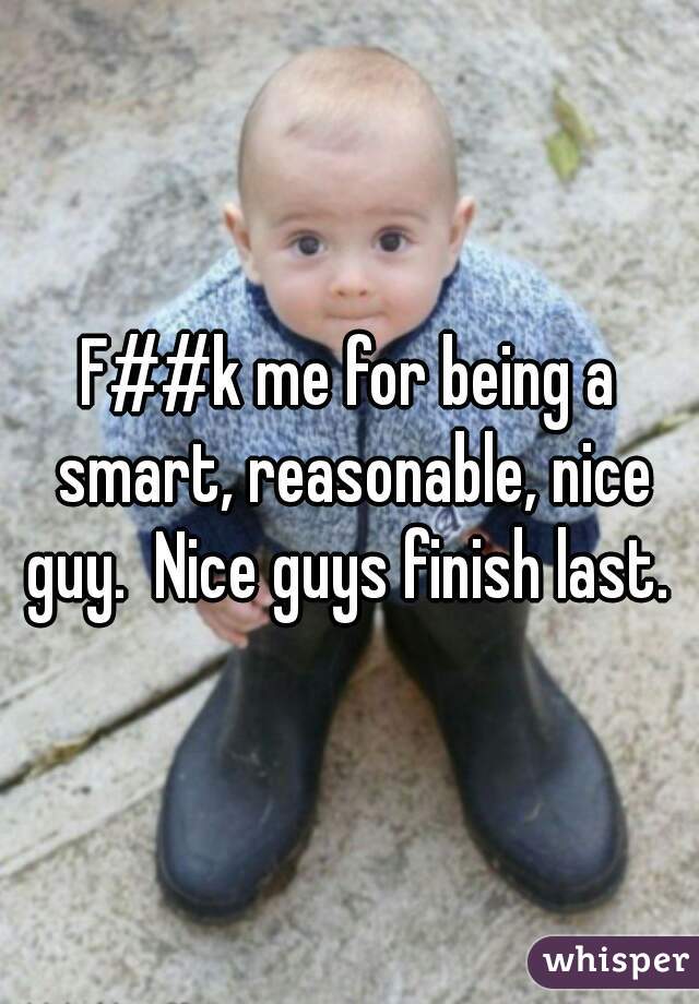 F##k me for being a smart, reasonable, nice guy.  Nice guys finish last. 