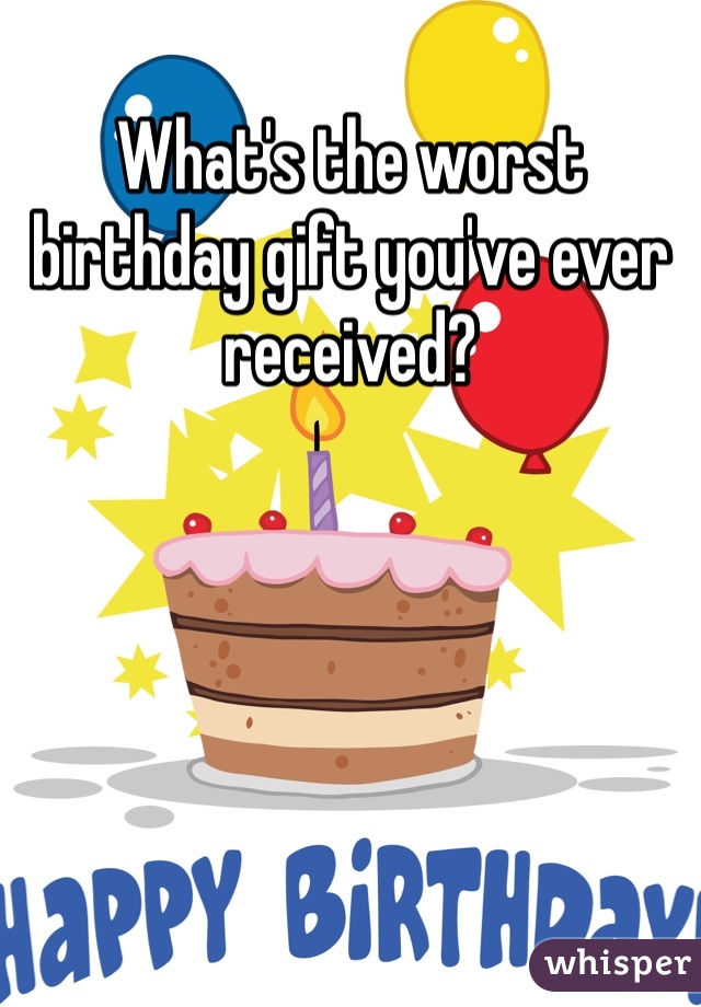 What's the worst birthday gift you've ever received? 