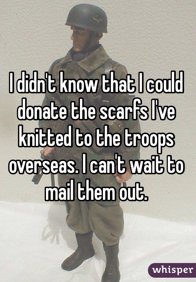 I didn't know that I could donate the scarfs I've knitted to the troops overseas. I can't wait to mail them out. 