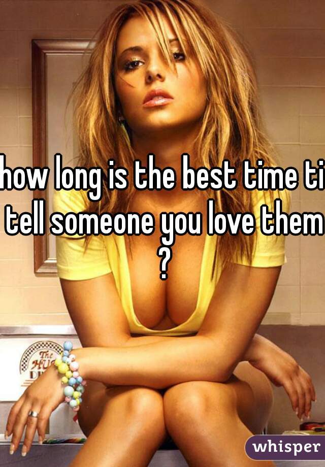 how long is the best time ti tell someone you love them ?