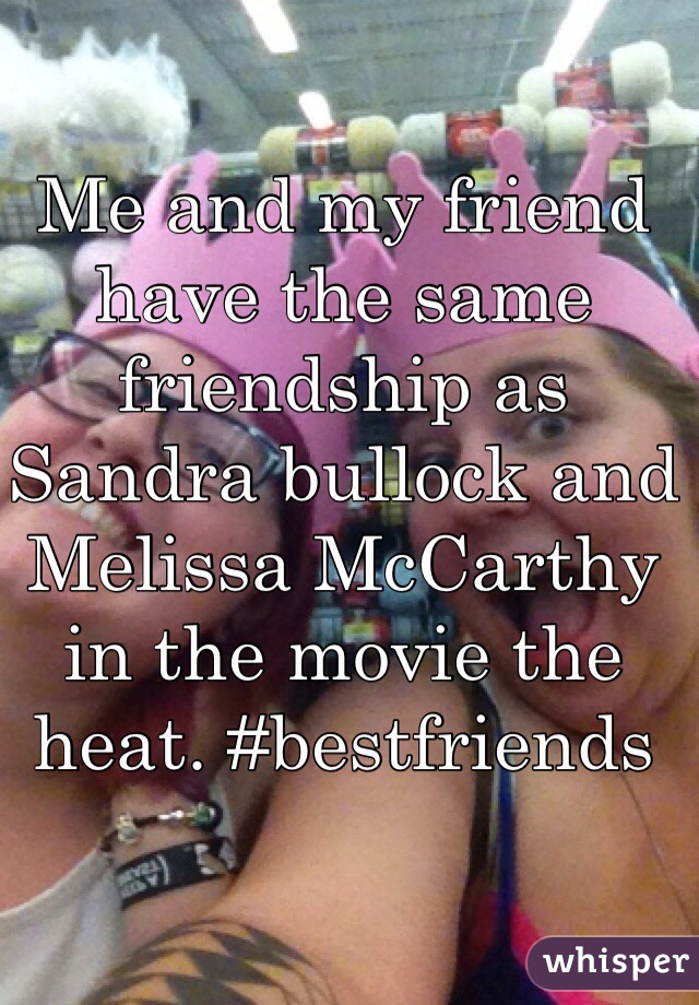 Me and my friend have the same friendship as Sandra bullock and Melissa McCarthy in the movie the heat. #bestfriends 