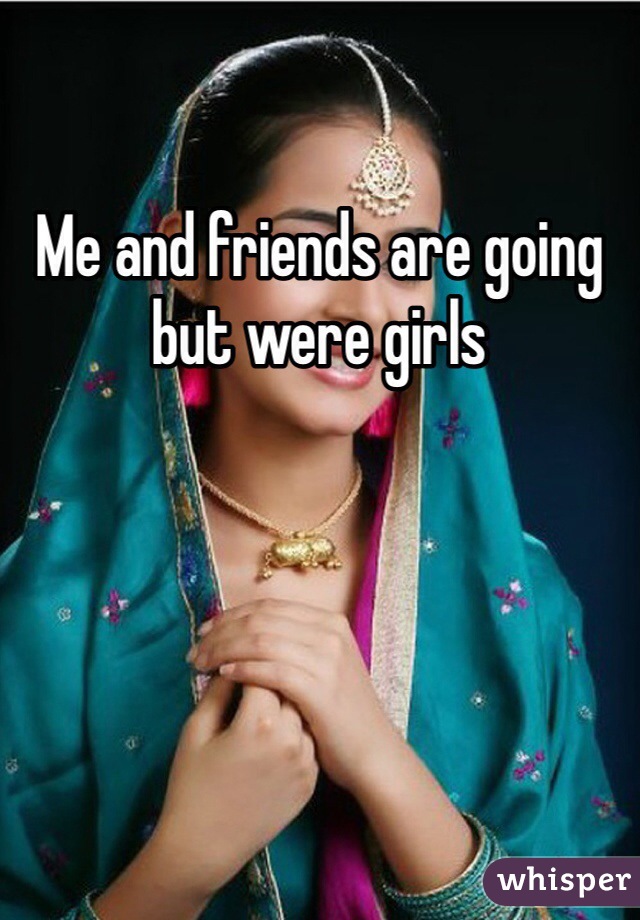 Me and friends are going but were girls
