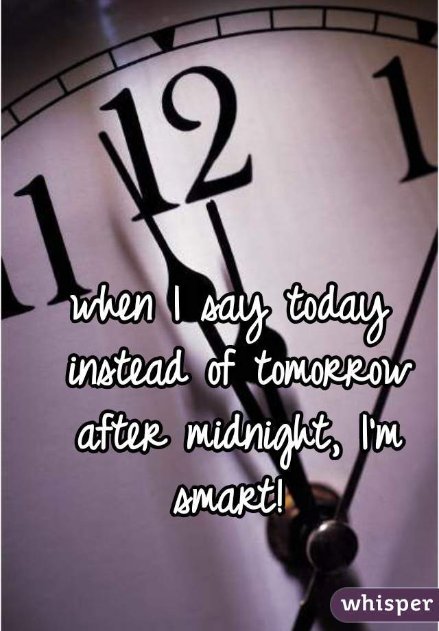 when I say today instead of tomorrow after midnight, I'm smart! 