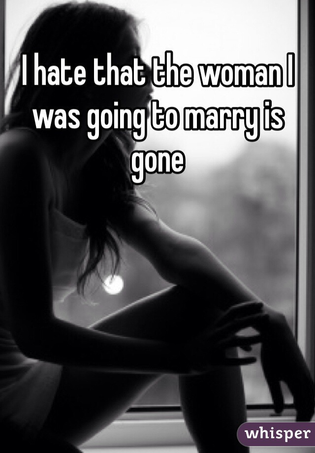 I hate that the woman I was going to marry is gone 