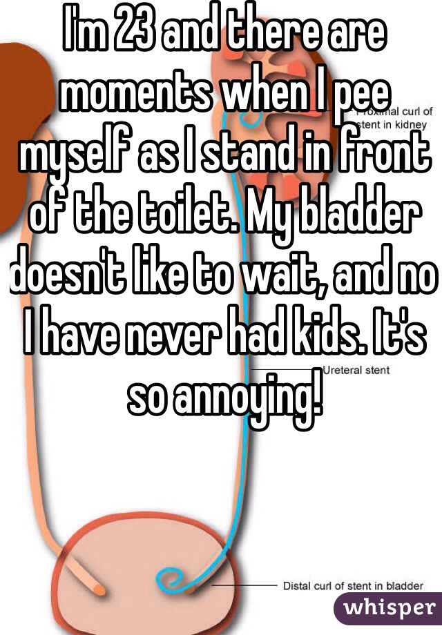 I'm 23 and there are moments when I pee myself as I stand in front of the toilet. My bladder doesn't like to wait, and no I have never had kids. It's so annoying! 