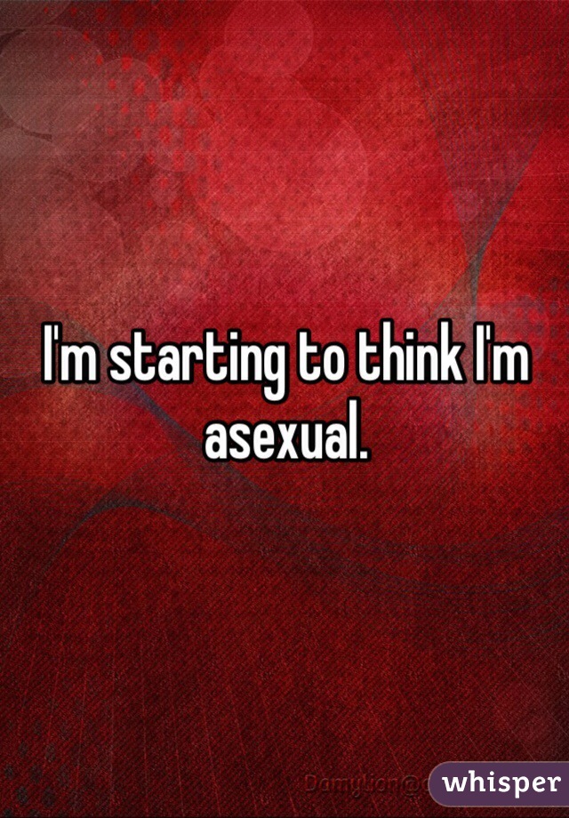 I'm starting to think I'm asexual.
