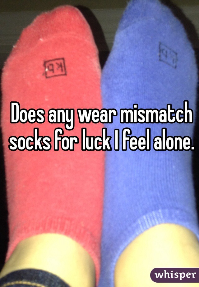 Does any wear mismatch socks for luck I feel alone.