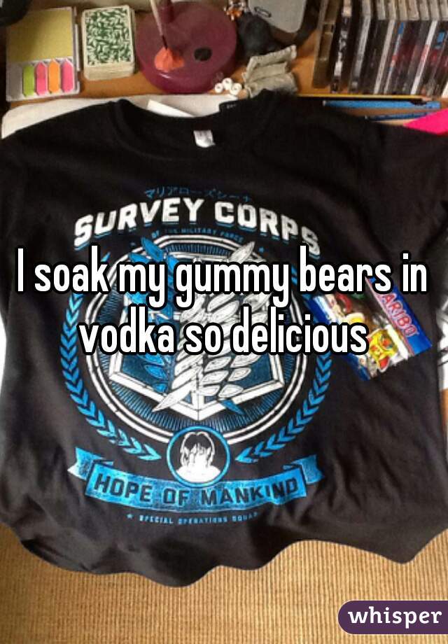 I soak my gummy bears in vodka so delicious 