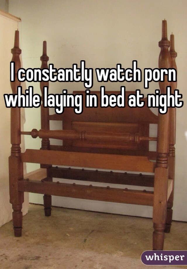 I constantly watch porn while laying in bed at night