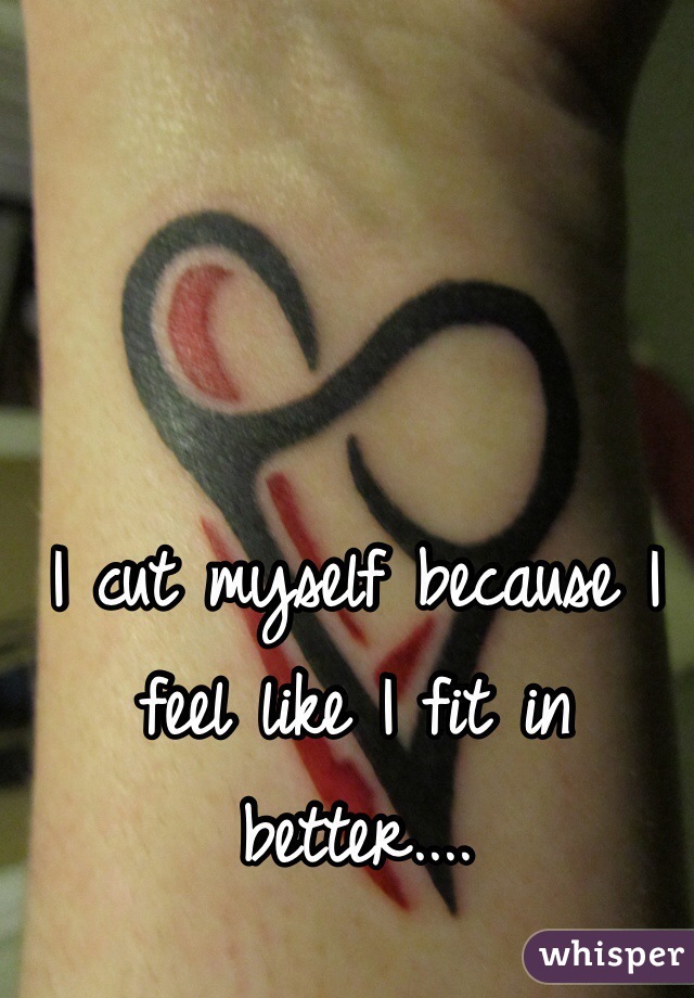 I cut myself because I feel like I fit in better....