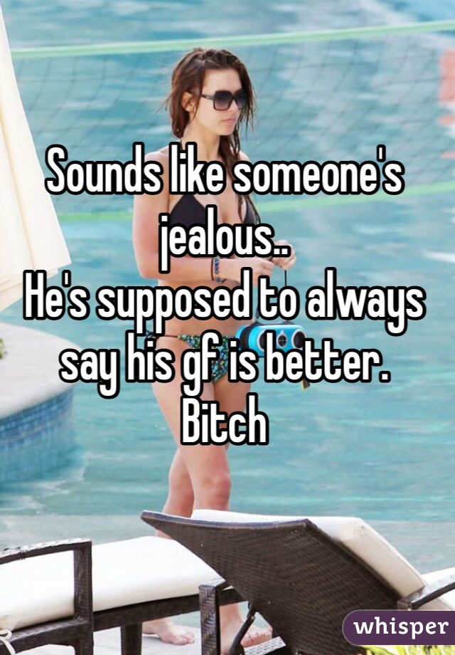 Sounds like someone's jealous..
He's supposed to always say his gf is better.
Bitch