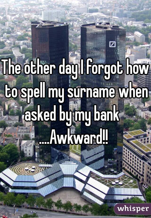 The other day I forgot how to spell my surname when asked by my bank   


....Awkward!! 