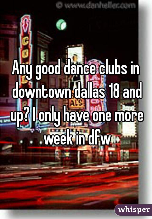 Any good dance clubs in downtown dallas 18 and up? I only have one more week in dfw