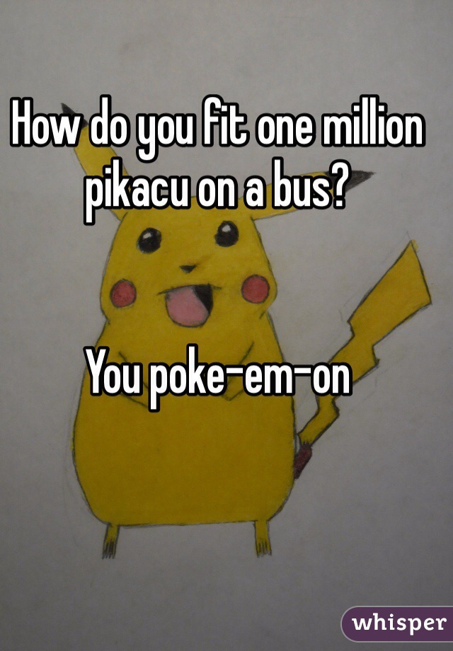 How do you fit one million pikacu on a bus?


You poke-em-on 