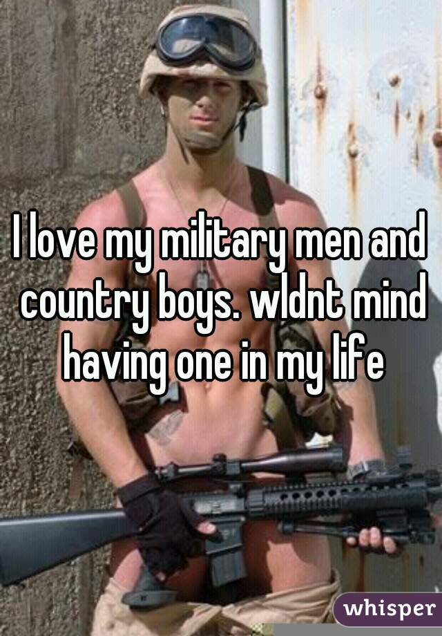 I love my military men and country boys. wldnt mind having one in my life