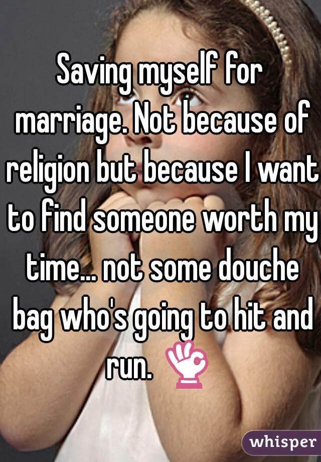 Saving myself for marriage. Not because of religion but because I want to find someone worth my time... not some douche bag who's going to hit and run. 👌 