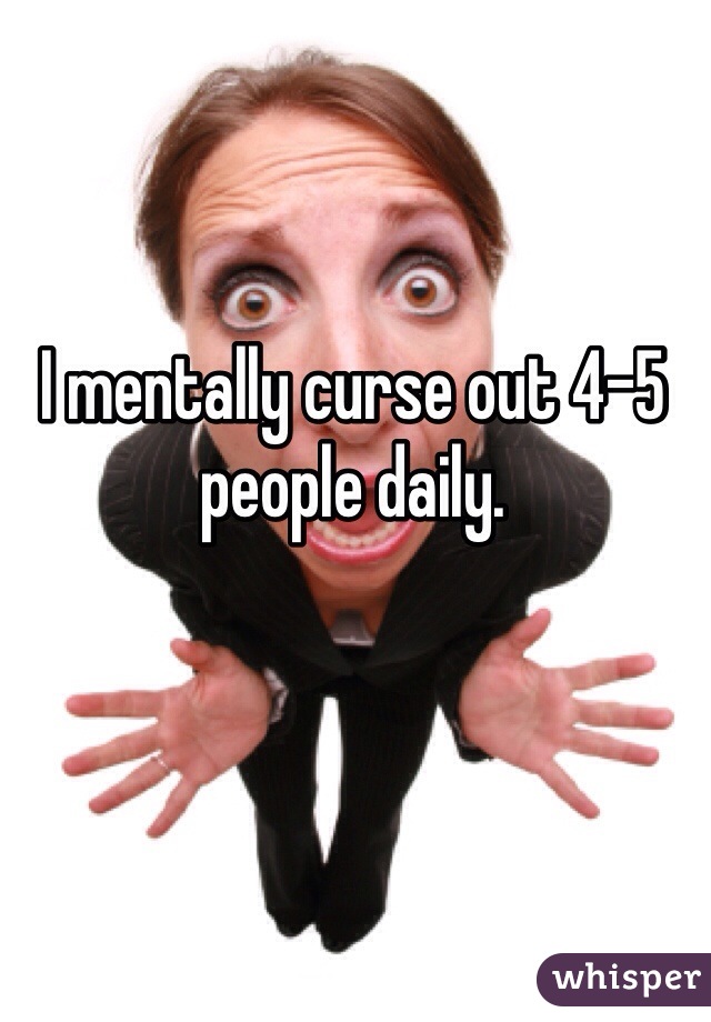 I mentally curse out 4-5 people daily.