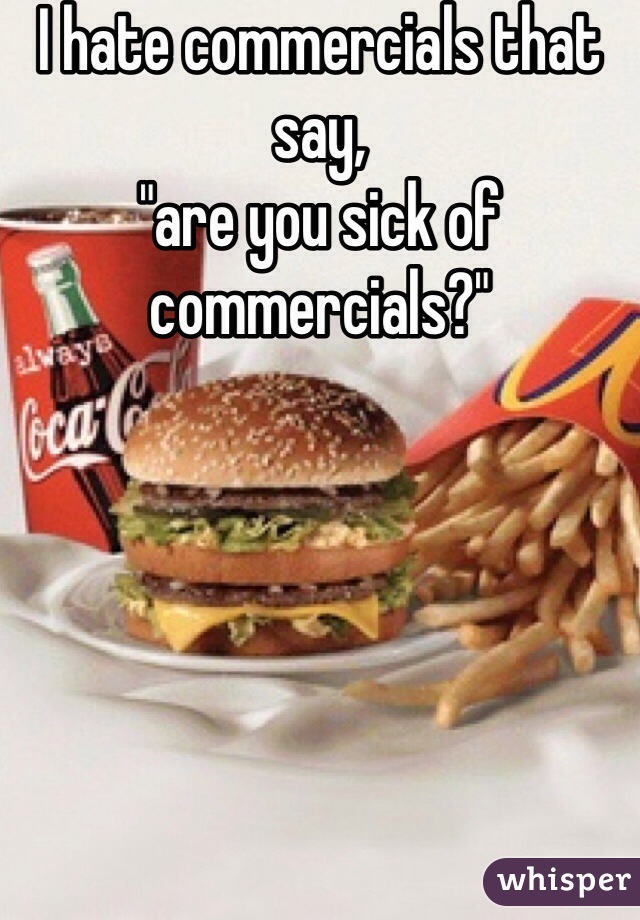 I hate commercials that say,
"are you sick of commercials?"
