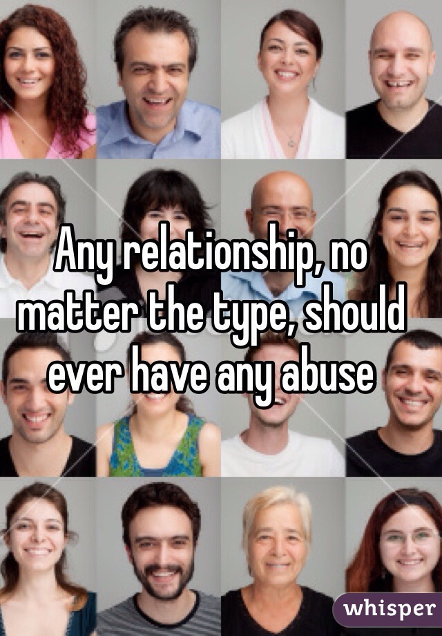 Any relationship, no matter the type, should ever have any abuse