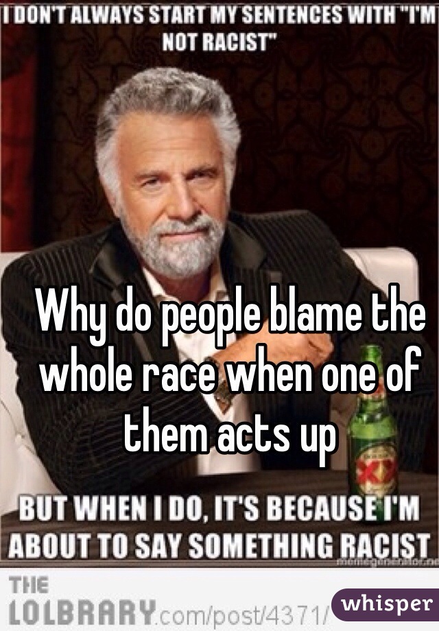 Why do people blame the whole race when one of them acts up