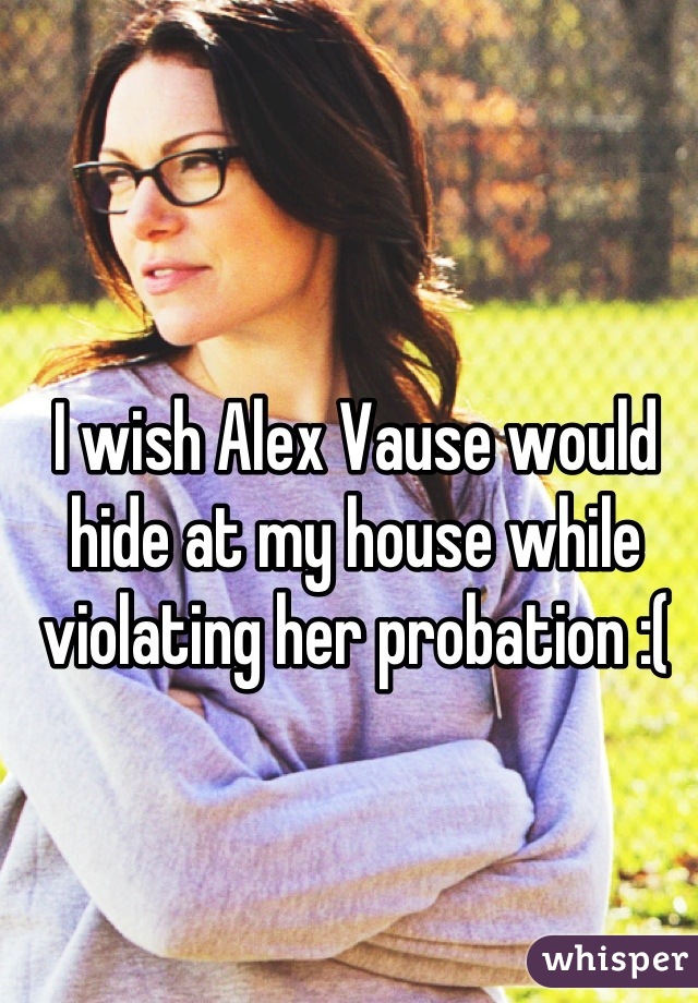 I wish Alex Vause would hide at my house while violating her probation :(