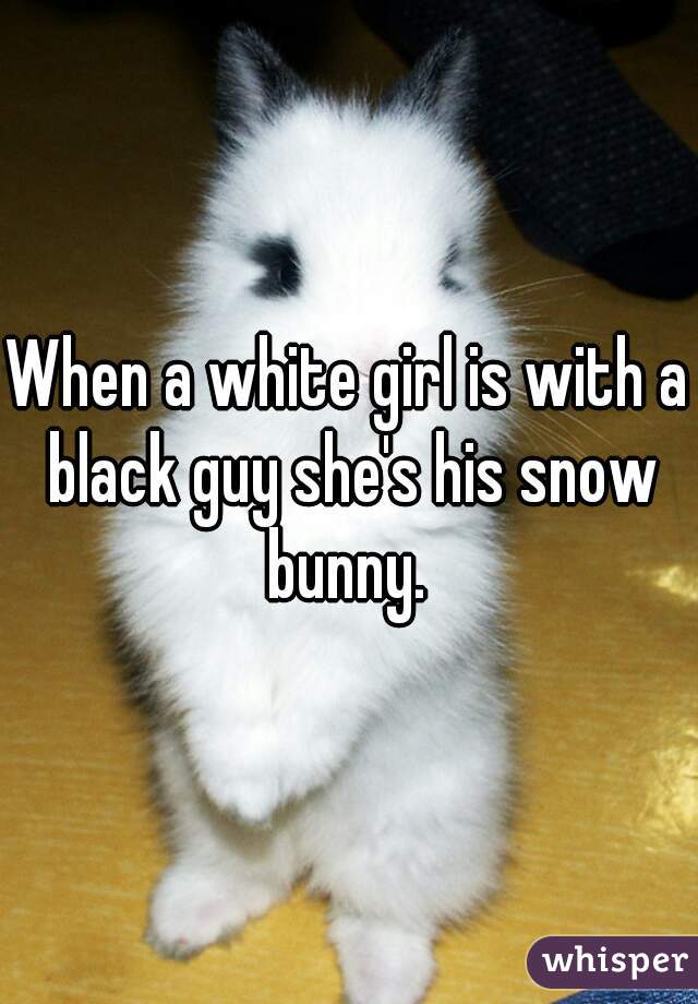 When a white girl is with a black guy she's his snow bunny. 