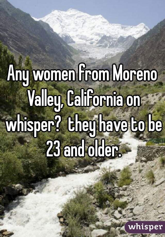 Any women from Moreno Valley, California on whisper?  they have to be 23 and older.