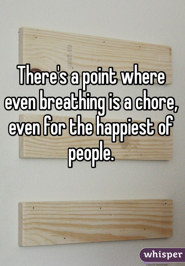 There's a point where even breathing is a chore, even for the happiest of people. 