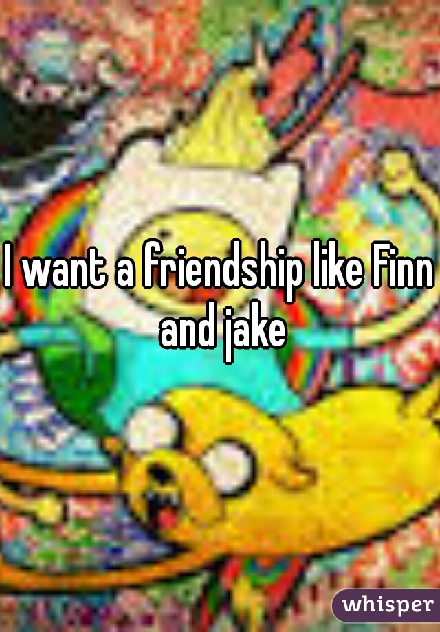 I want a friendship like Finn and jake