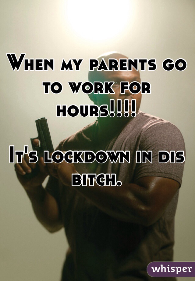 When my parents go to work for hours!!!!

It's lockdown in dis bitch. 