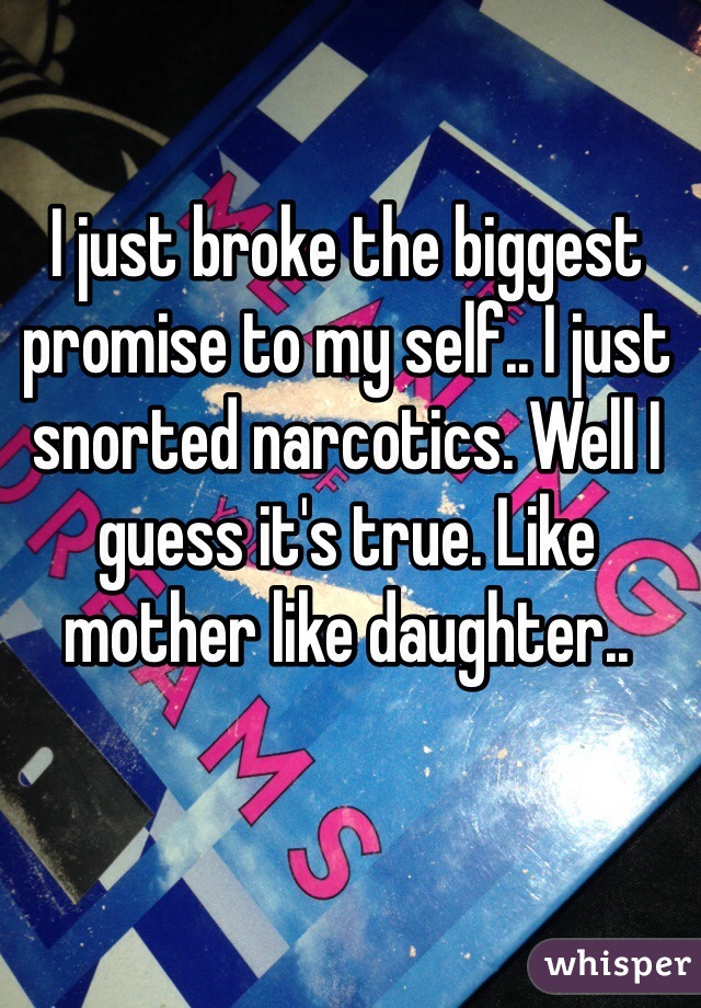 I just broke the biggest promise to my self.. I just snorted narcotics. Well I guess it's true. Like mother like daughter..
