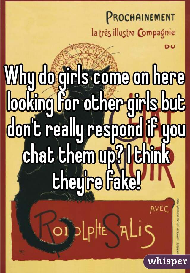 Why do girls come on here looking for other girls but don't really respond if you chat them up? I think they're fake!