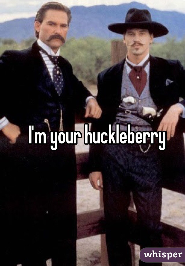 I'm your huckleberry 