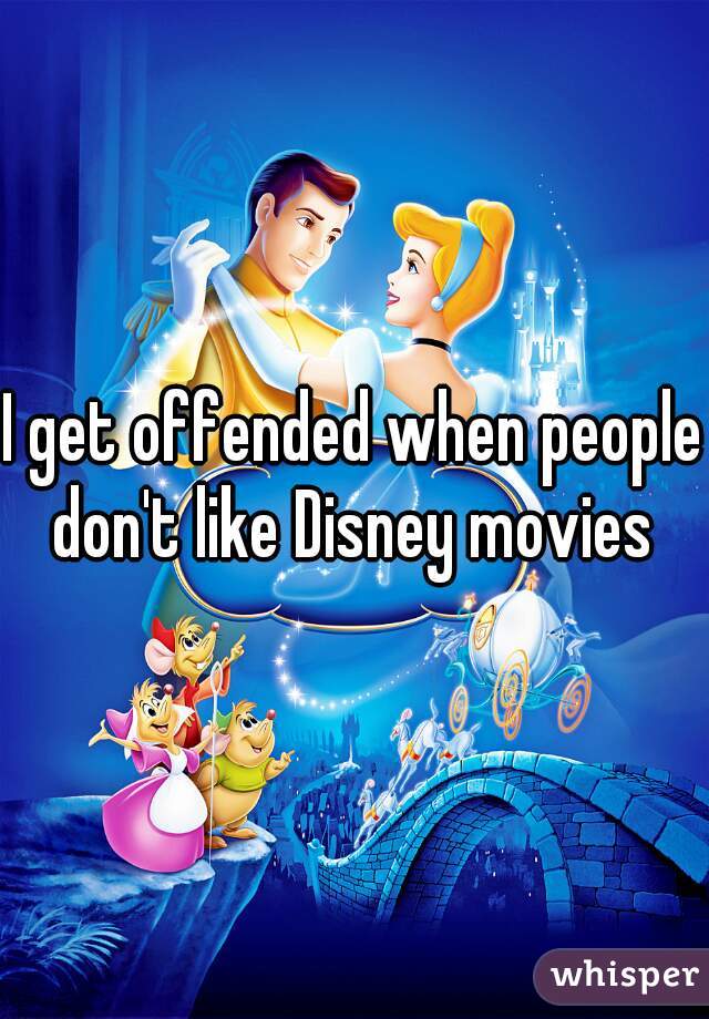 I get offended when people don't like Disney movies 