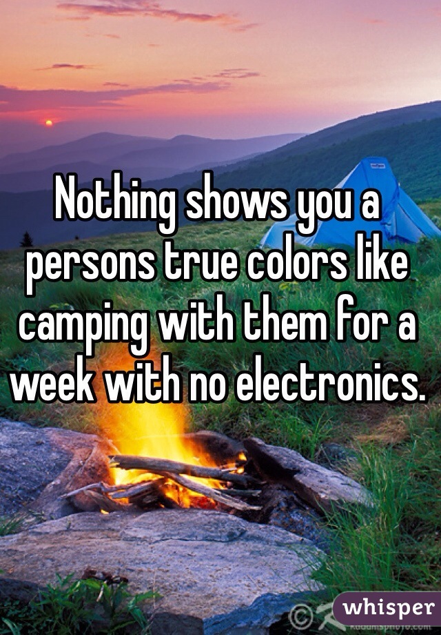 Nothing shows you a persons true colors like camping with them for a week with no electronics.
