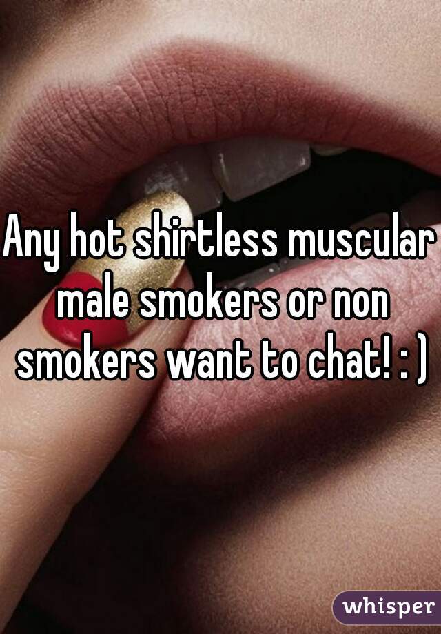 Any hot shirtless muscular male smokers or non smokers want to chat! : )