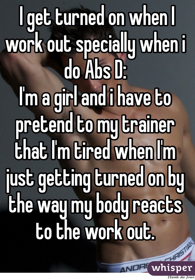  I get turned on when I work out specially when i do Abs D:
I'm a girl and i have to pretend to my trainer that I'm tired when I'm just getting turned on by the way my body reacts to the work out. 