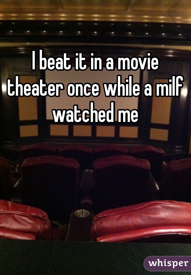 I beat it in a movie theater once while a milf watched me