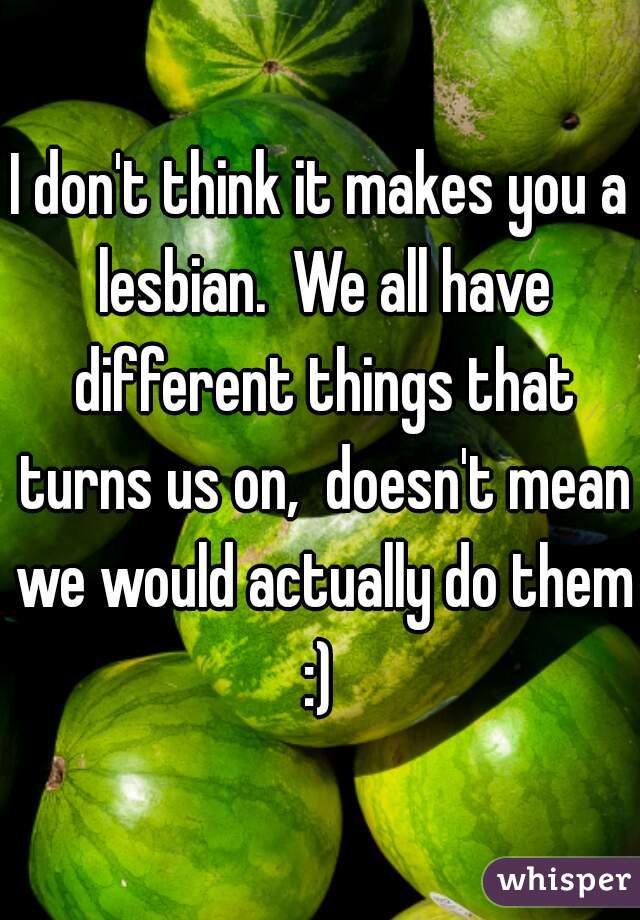 I don't think it makes you a lesbian.  We all have different things that turns us on,  doesn't mean we would actually do them :) 