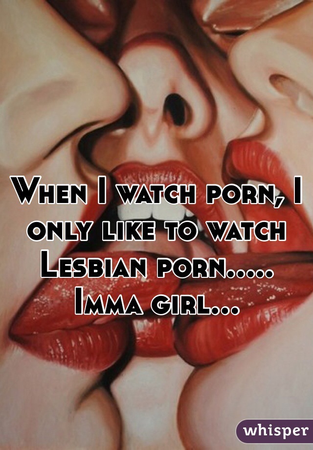 When I watch porn, I only like to watch Lesbian porn.....
Imma girl...