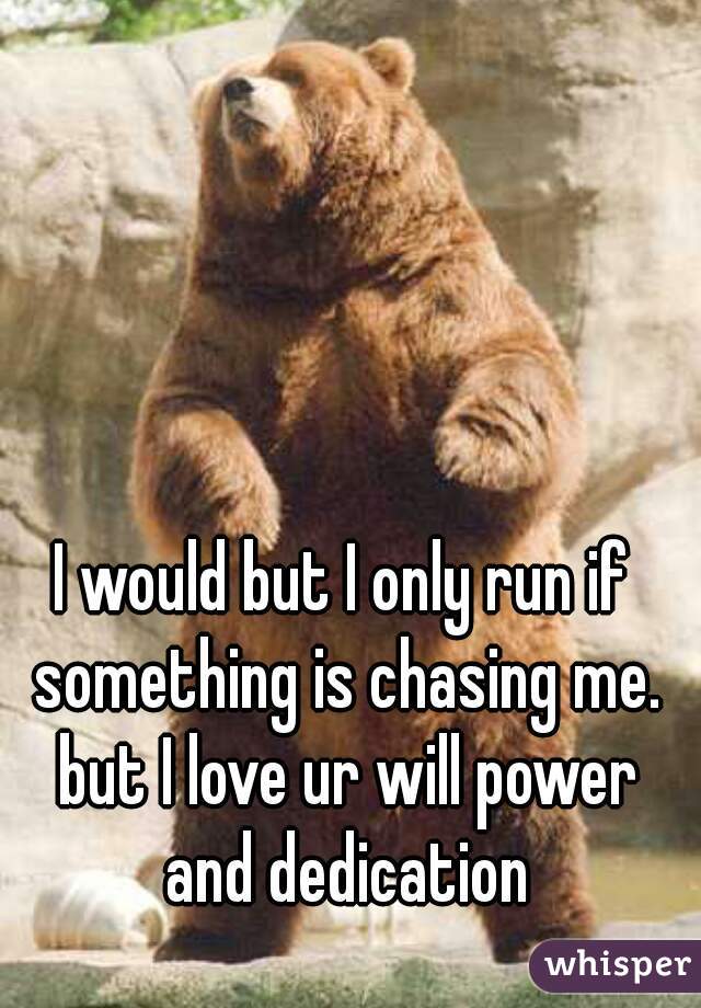 I would but I only run if something is chasing me. but I love ur will power and dedication