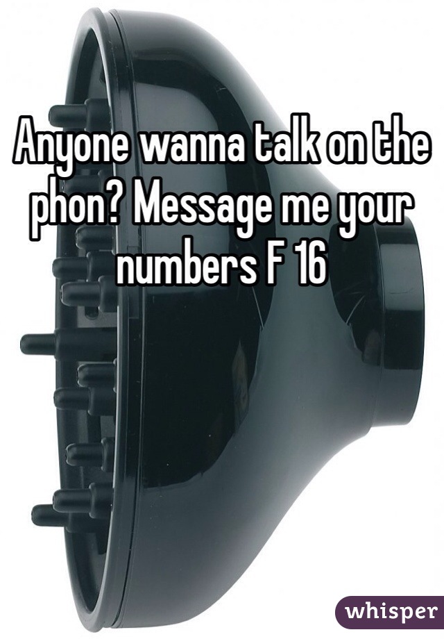 Anyone wanna talk on the phon? Message me your numbers F 16