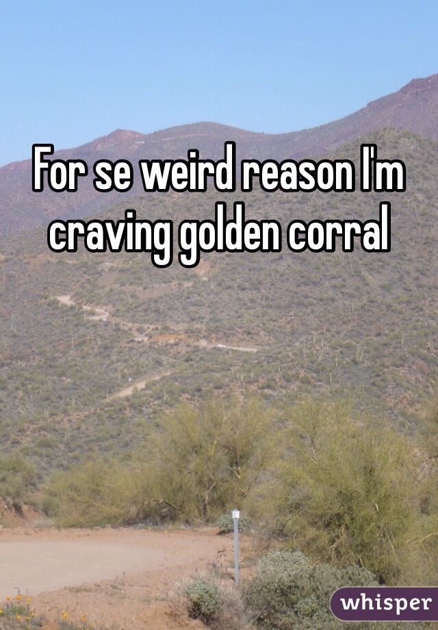 For se weird reason I'm craving golden corral 